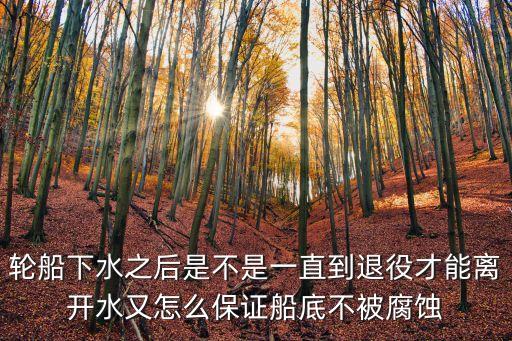 輪船下水之后是不是一直到退役才能離開水又怎么保證船底不被腐蝕