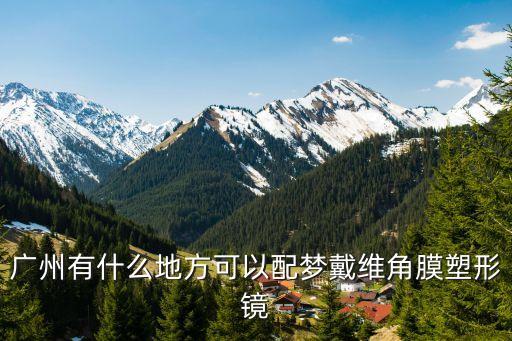 哪里有廣州角膜塑形鏡哪種好，廣州哪里有配角膜塑形鏡