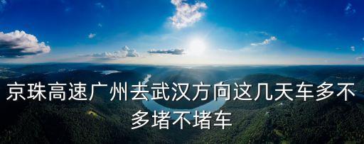 京珠高速廣州到武漢堵車，自己開車廣州到武漢怎么走最方便京珠高速經常塞車