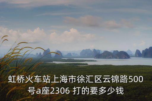 虹橋火車站上海市徐匯區云錦路500號a座2306 打的要多少錢