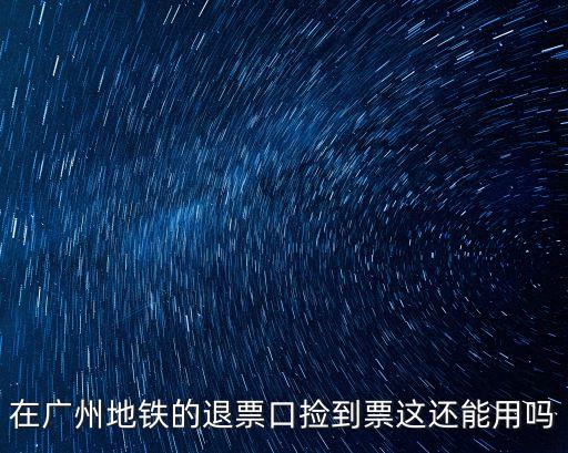 在廣州地鐵的退票口撿到票這還能用嗎