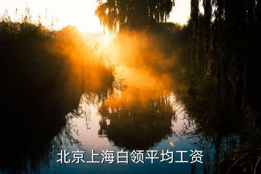 上海市白領(lǐng)稅后平均工資，北京上海白領(lǐng)平均工資