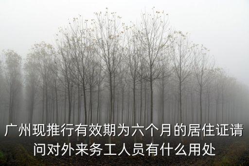 廣州現推行有效期為六個月的居住證請問對外來務工人員有什么用處