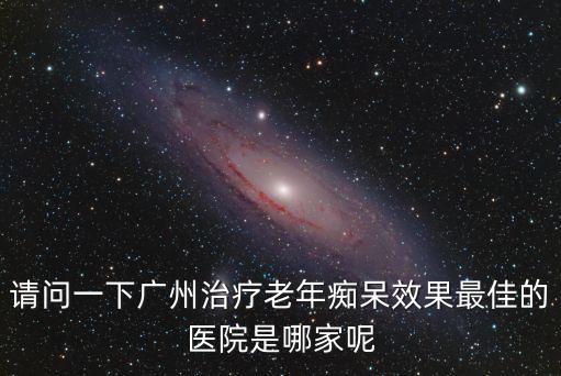 請問一下廣州治療老年癡呆效果最佳的醫院是哪家呢