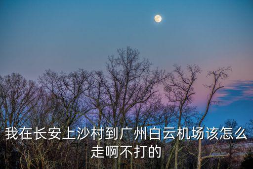 我在長安上沙村到廣州白云機場該怎么走啊不打的