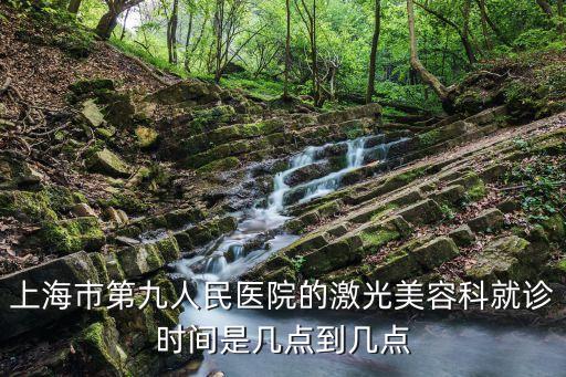 上海市第九人民醫(yī)院激光科，上海市第九人民醫(yī)院的激光美容科就診時(shí)間是幾點(diǎn)到幾點(diǎn)