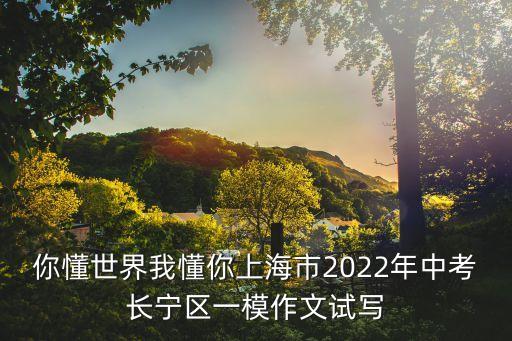 上海市初三語文一模作文，你懂世界我懂你上海市2022年中考長寧區一模作文試寫
