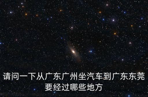 廣州到東莞大巴都經過哪里，廣州市流花汽車站到東莞市的客運班車途徑什么地方