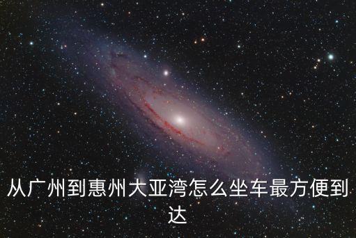 從廣州到惠州大亞灣怎么坐車最方便到達