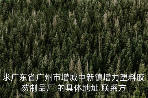 求廣東省廣州市增城中新鎮增力塑料膠芴制品廠 的具體地址 聯系方