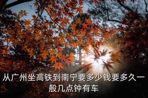 廣州到南寧動車時間和票價，從廣州坐高鐵到南寧要多少錢要多久一般幾點鐘有車