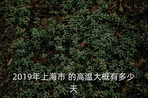 2019年1月上海市氣溫，2019年上海市 的高溫大概有多少天
