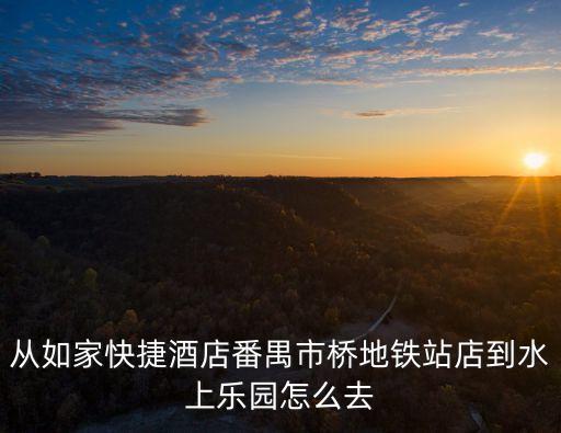 從如家快捷酒店番禺市橋地鐵站店到水上樂園怎么去
