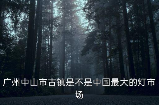 廣州中山市古鎮是不是中國最大的燈市場