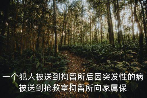一個犯人被送到拘留所后因突發性的病被送到搶救室拘留所向家屬保