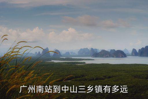 廣州南到中山三鄉有多少公里，廣州南站到中山三鄉鎮有多遠