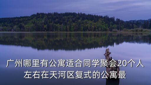 廣州哪里有公寓適合同學(xué)聚會20個人左右在天河區(qū)復(fù)式的公寓最