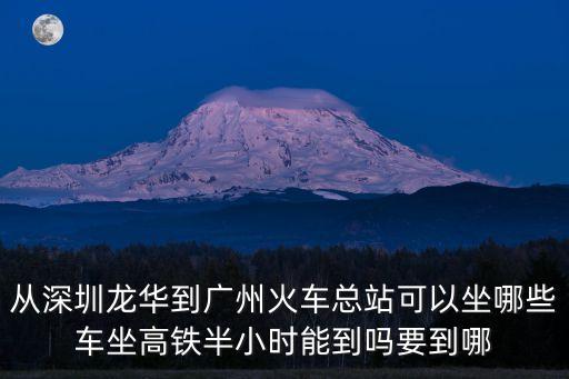 從深圳龍華到廣州火車總站可以坐哪些車坐高鐵半小時能到嗎要到哪
