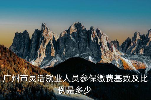 廣州市靈活就業人員參保繳費基數及比例是多少