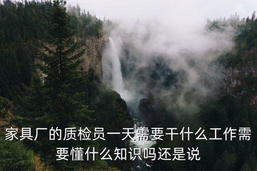 家具廠的質(zhì)檢員一天需要干什么工作需要懂什么知識(shí)嗎還是說
