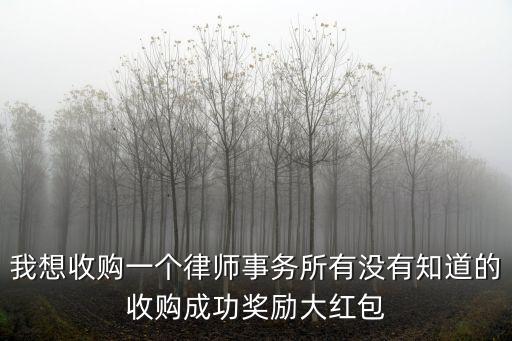 我想收購一個律師事務所有沒有知道的收購成功獎勵大紅包