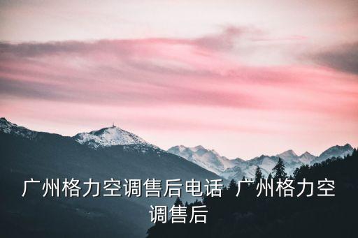 廣州格力售后電話24小時，廣州格力空調售后電話  廣州格力空調售后
