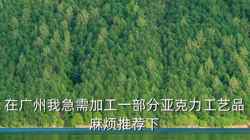 在廣州我急需加工一部分亞克力工藝品麻煩推薦下