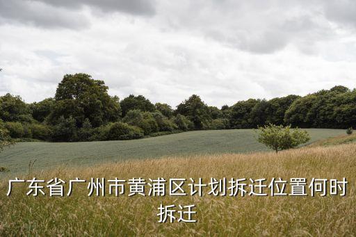 廣州黃埔區(qū)長嶺街最新拆遷通知，廣東省廣州市黃浦區(qū)計劃拆遷位置何時拆遷
