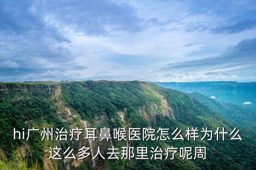 hi廣州治療耳鼻喉醫院怎么樣為什么這么多人去那里治療呢周