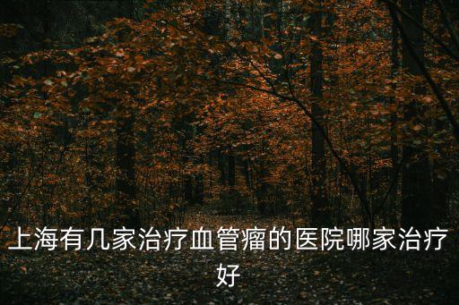 上海有幾家治療血管瘤的醫(yī)院哪家治療好