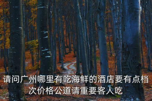 請問廣州哪里有吃海鮮的酒店要有點檔次價格公道請重要客人吃
