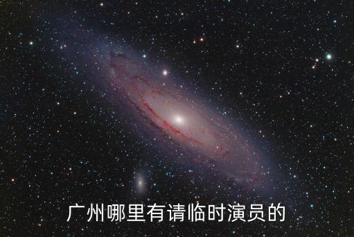 廣州哪里有請臨時演員的