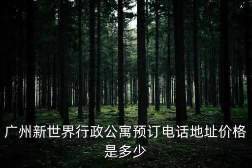 廣州新世界行政公寓預(yù)訂電話地址價(jià)格是多少