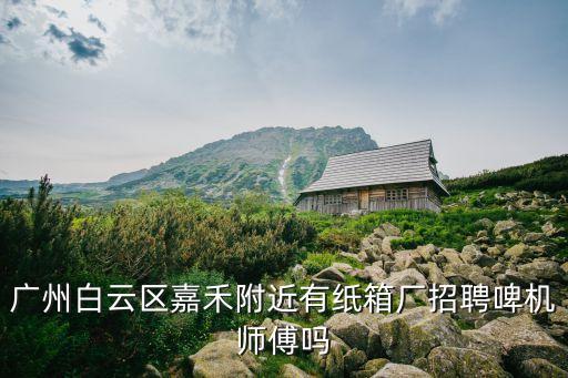 廣州白云區嘉禾附近有紙箱廠招聘啤機師傅嗎