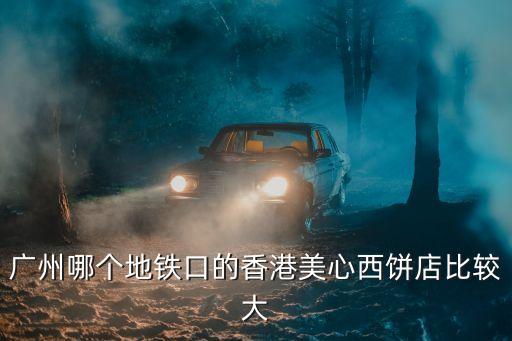 廣州哪個地鐵口的香港美心西餅店比較大