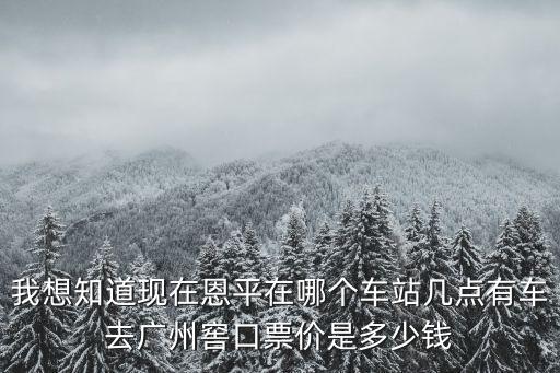 廣州窖口客運(yùn)站到恩平班車，我想知道現(xiàn)在恩平在哪個(gè)車站幾點(diǎn)有車去廣州窖口票價(jià)是多少錢