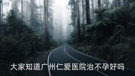 廣州生孩子仁愛細心，廣州哪家醫院看不孕不育的好點仁愛醫院怎樣啊有知道的朋友說