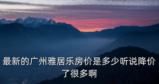最新的廣州雅居樂房?jī)r(jià)是多少聽說降價(jià)了很多啊