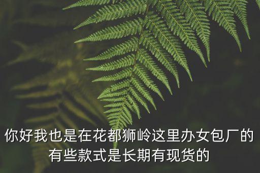 你好我也是在花都獅嶺這里辦女包廠的有些款式是長期有現貨的