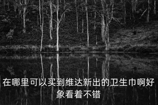 在哪里可以買到維達(dá)新出的衛(wèi)生巾啊好象看著不錯(cuò)