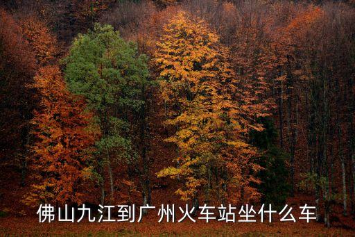 佛山九江到廣州火車站坐什么車