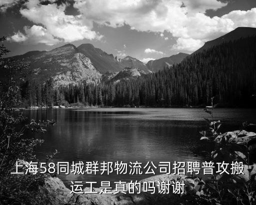 上海58同城群邦物流公司招聘普攻搬運工是真的嗎謝謝