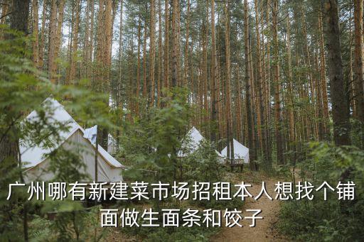 廣州哪有新建菜市場招租本人想找個鋪面做生面條和餃子