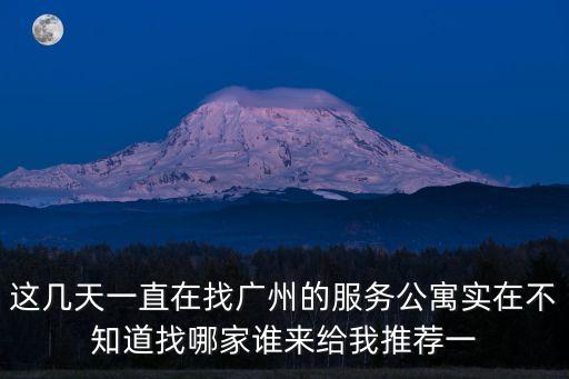 這幾天一直在找廣州的服務公寓實在不知道找哪家誰來給我推薦一