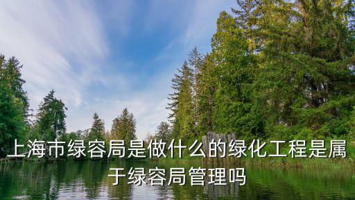 上海市綠容局是做什么的綠化工程是屬于綠容局管理嗎