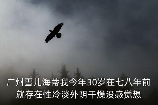 廣州雪兒海蒂我今年30歲在七八年前就存在性冷淡外陰干燥沒感覺想