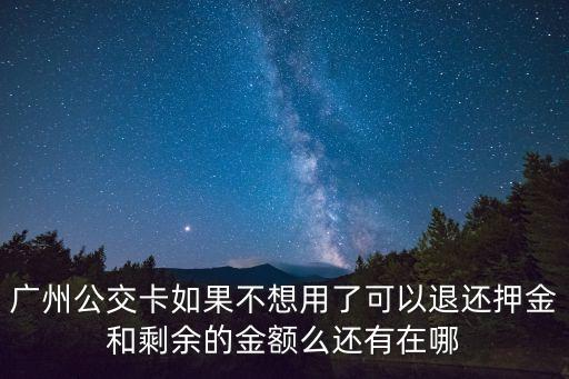 廣州公交卡如果不想用了可以退還押金和剩余的金額么還有在哪