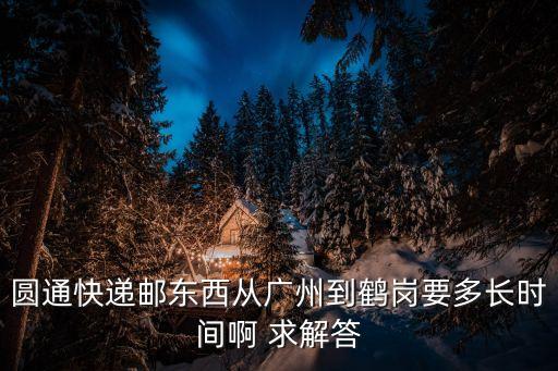 從廣州到鶴崗，圓通快遞郵東西從廣州到鶴崗要多長時間啊 求解答