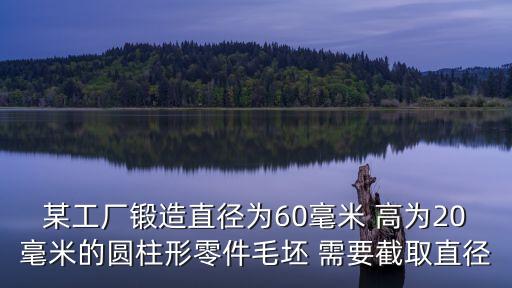 廣州鍛壓管閥毛坯，某工廠鍛造直徑為60毫米的零件毛坯需要截取直徑為40毫米的圓鋼多