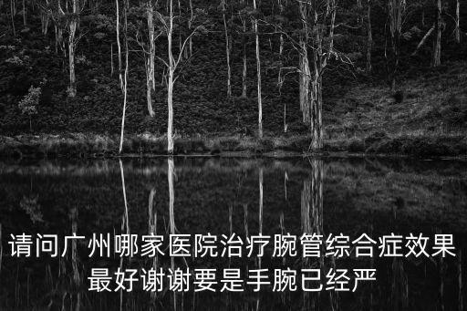 請問廣州哪家醫院治療腕管綜合癥效果最好謝謝要是手腕已經嚴